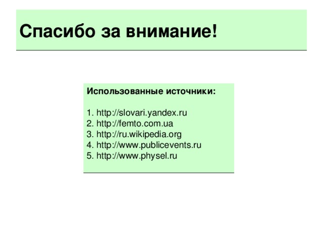 Спасибо за внимание! Использованные источники:  1. http://slovari.yandex.ru 2. http://femto.com.ua 3. http://ru.wikipedia.org 4. http://www.publicevents.ru 5. http://www.physel.ru