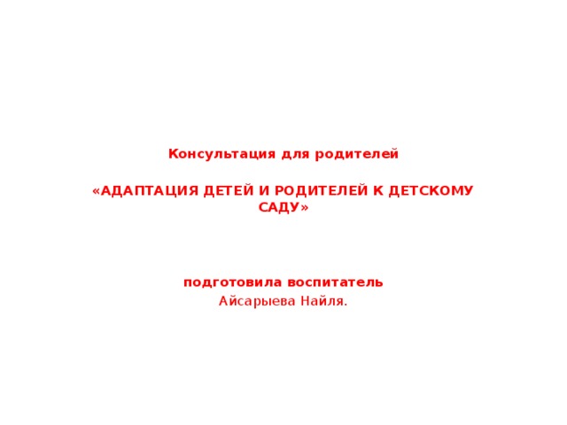 Консультация для родителей   «АДАПТАЦИЯ ДЕТЕЙ И РОДИТЕЛЕЙ К ДЕТСКОМУ САДУ»       подготовила воспитатель Айсарыева Найля.    