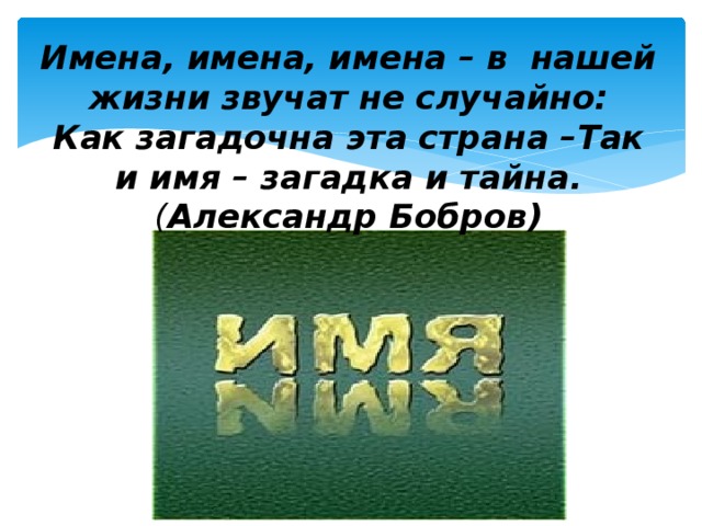 Имена, имена, имена – в нашей жизни звучат не случайно:  Как загадочна эта страна –Так и имя – загадка и тайна.  ( Александр Бобров)