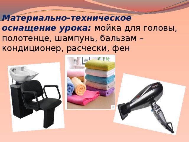 Материально-техническое оснащение урока:  мойка для головы, полотенце, шампунь, бальзам – кондиционер, расчески, фен