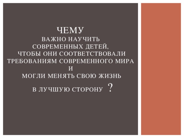 Чему   важно научить  современных детей,  чтобы они соответствовали требованиям современного мира  и  могли менять свою жизнь  в лучшую сторону ?