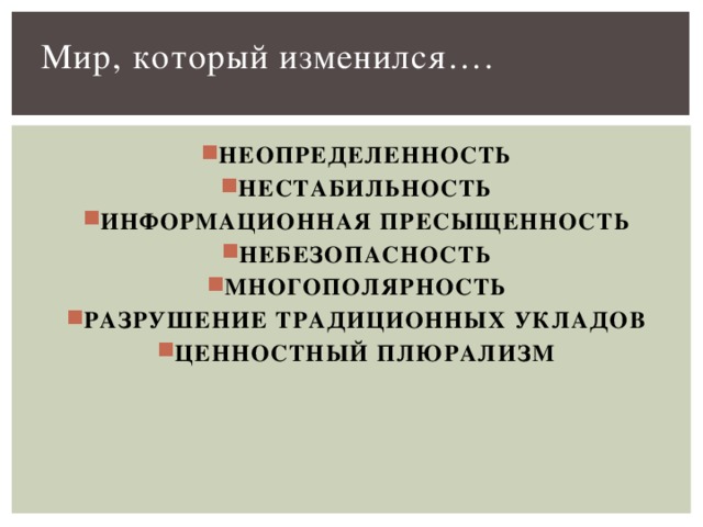 Мир, который изменился….   НЕОПРЕДЕЛЕННОСТЬ НЕСТАБИЛЬНОСТЬ ИНФОРМАЦИОННАЯ ПРЕСЫЩЕННОСТЬ НЕБЕЗОПАСНОСТЬ МНОГОПОЛЯРНОСТЬ РАЗРУШЕНИЕ ТРАДИЦИОННЫХ УКЛАДОВ ЦЕННОСТНЫЙ ПЛЮРАЛИЗМ