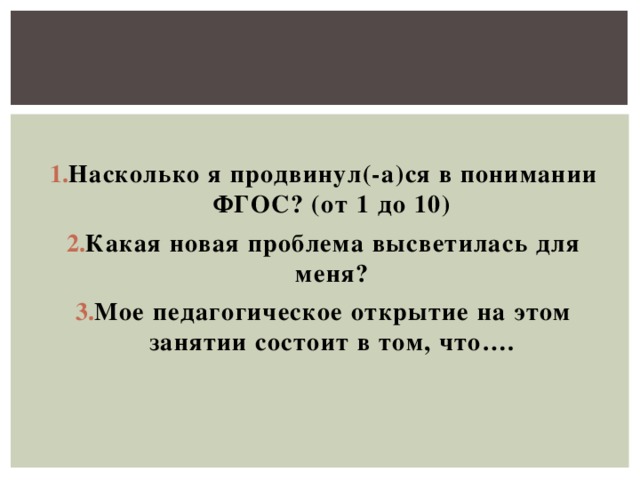 Насколько я продвинул(-а)ся в понимании ФГОС? (от 1 до 10) Какая новая проблема высветилась для меня? Мое педагогическое открытие на этом занятии состоит в том, что….