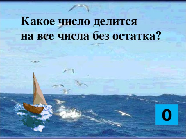 Какое число делится  на все числа без остатка?      0