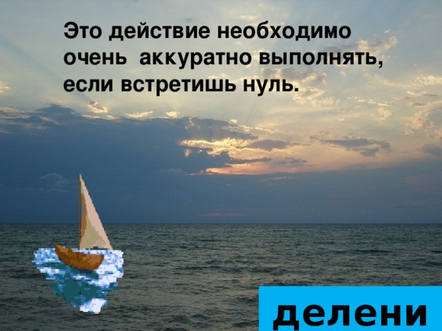 Это действие необходимо очень аккуратно выполнять, если встретишь нуль.    деление