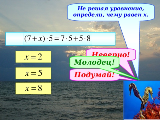 Не решая уравнение, определи, чему равен х. Неверно! Молодец! Подумай!