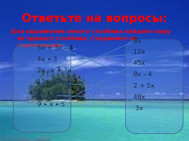 Ответьте на вопросы: Для выражения левого столбика найдите пару из правого столбика. Соедините их стрелочками.  8а 12а 45х 8х – 4 2 + 5х 48х  3х 5х + 3х – 4 4а ∙ 3 2а –а + 7а 12х – 7х + 2 4х ∙ 6 ∙ 2 9 ∙ х ∙ 5