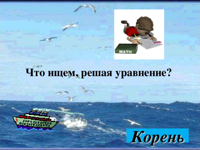 Что ищем, решая уравнение?     Корень