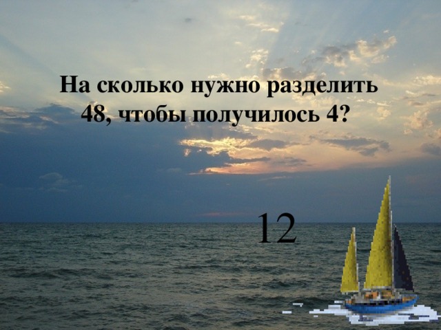 На сколько нужно разделить 48, чтобы получилось 4?    12