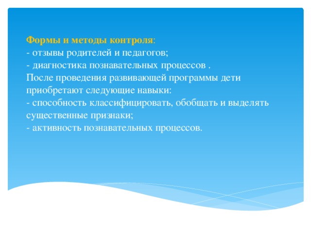 Формы и методы контроля :  - отзывы родителей и педагогов;  - диагностика познавательных процессов .  После проведения развивающей программы дети приобретают следующие навыки:  - способность классифицировать, обобщать и выделять существенные признаки;  - активность познавательных процессов.