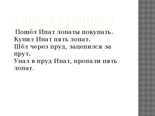 Речевая разминка  Пошёл Ипат лопаты покупать.  Купил Ипат пять лопат.  Шёл через пруд, зацепился за прут.  Упал в пруд Ипат, пропали пять лопат .