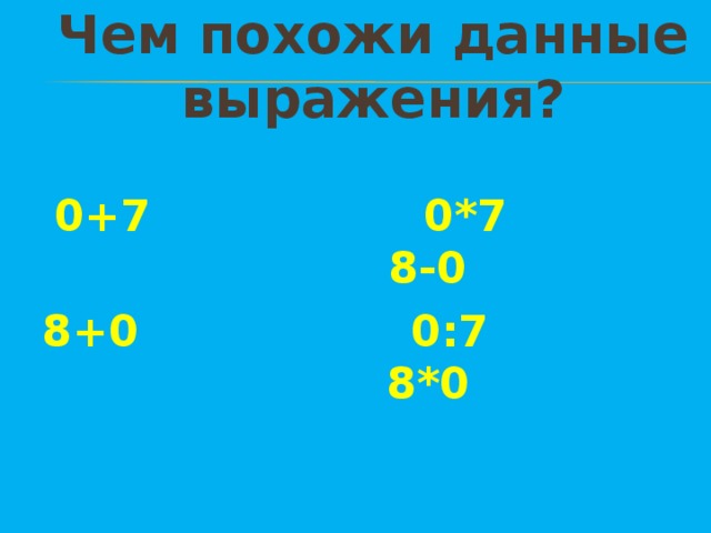 Чем похожи данные выражения?   0+7 0*7 8-0 8+0 0:7 8*0