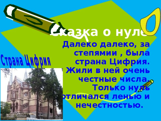 Сказка о нуле Далеко ­ далеко, за степямии , была страна Цифрия. Жили в ней очень честные числа. Только нуль отличался ленью и нечестностью.