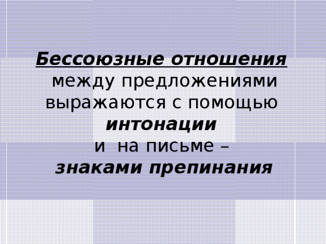 Бессоюзные отношения  между предложениями выражаются с помощью интонации  и на письме – знаками препинания