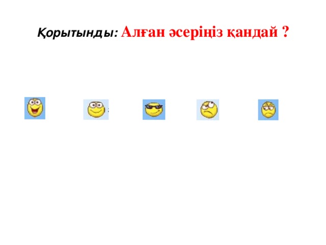 Қорытынды: Алған әсеріңіз қандай ? Өте жақсы! Жақсы! Бір қалыпты! Онша емес! Жаман!