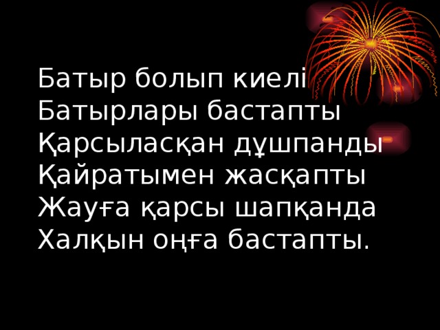 Батыр болып киелі  Батырлары бастапты  Қарсыласқан дұшпанды  Қайратымен жасқапты  Жауға қарсы шапқанда  Халқын оңға бастапты.