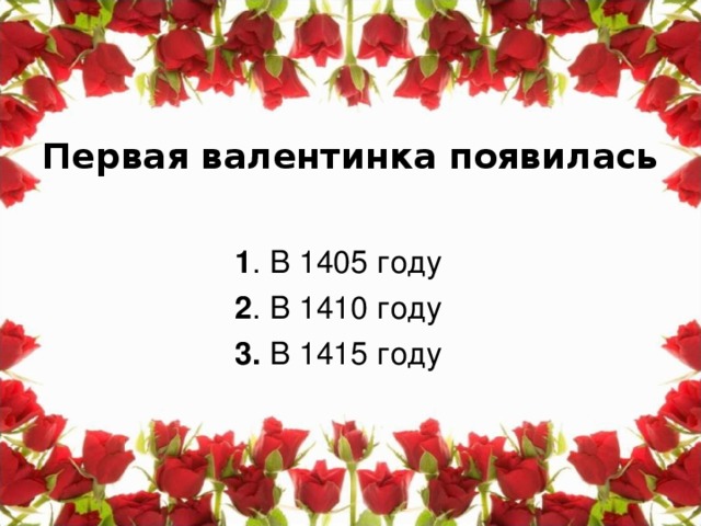 Первая валентинка появилась 1 . В 1405 году 2 . В 1410 году 3. В 1415 году