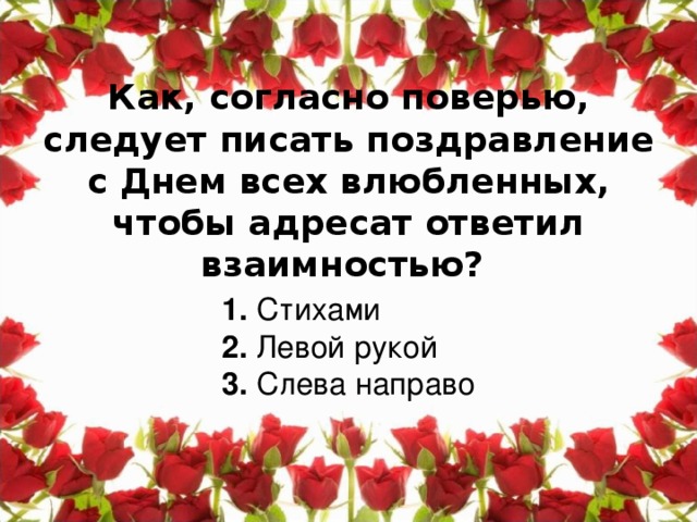 Как, согласно поверью, следует писать поздравление с Днем всех влюбленных, чтобы адресат ответил взаимностью?     1. Стихами  2. Левой рукой  3. Слева направо