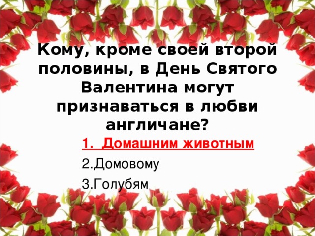 Кому, кроме своей второй половины, в День Святого Валентина могут признаваться в любви англичане?    1. Домашним животным  