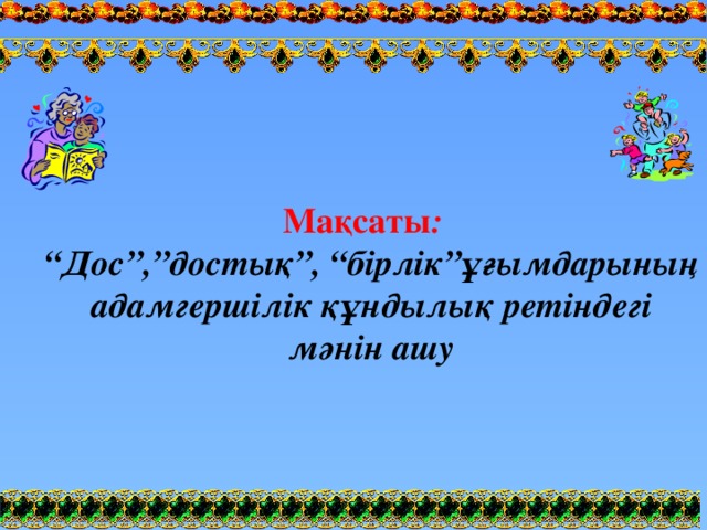 Мақсаты :   “Дос”,”достық”, “бірлік”ұғымдарының адамгершілік құндылық ретіндегі мәнін ашу