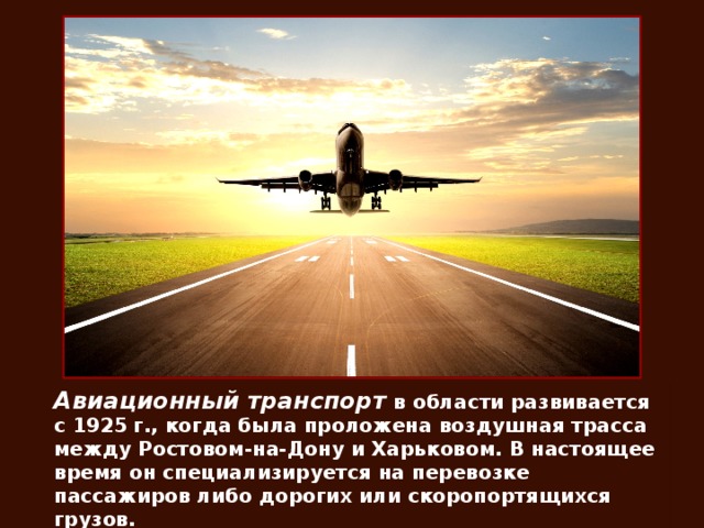 Авиационный транспорт в области развивается с 1925 г., когда была проложена воздушная трасса между Ростовом-на-Дону и Харьковом. В настоящее время он специализируется на перевозке пассажиров либо дорогих или скоропортящихся грузов.