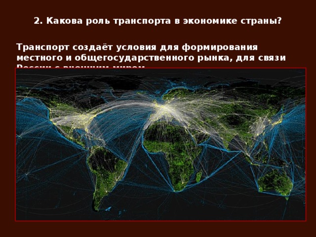 2. Какова роль транспорта в экономике страны? Транспорт создаёт условия для формирования местного и общегосударственного рынка, для связи России с внешним миром.