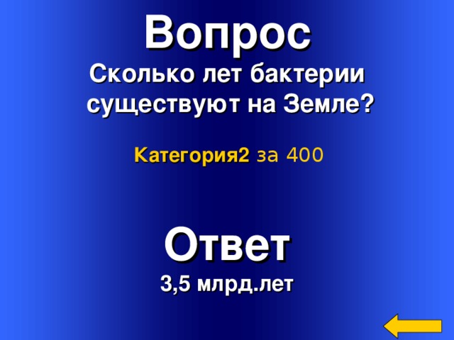 Вопрос Сколько лет бактерии  существуют на Земле? Категория2  за 400 Ответ 3,5 млрд.лет Welcome to Power Jeopardy   © Don Link, Indian Creek School, 2004 You can easily customize this template to create your own Jeopardy game. Simply follow the step-by-step instructions that appear on Slides 1-3. 2