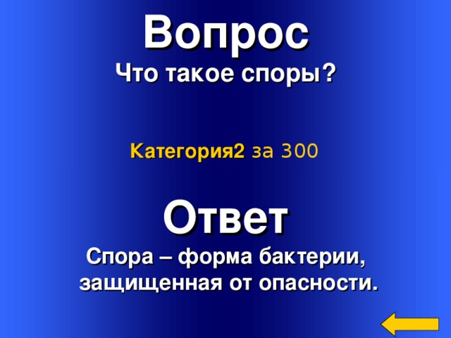Вопрос Что такое споры? Категория2  за 300 Ответ Спора – форма бактерии,  защищенная от опасности.  Welcome to Power Jeopardy   © Don Link, Indian Creek School, 2004 You can easily customize this template to create your own Jeopardy game. Simply follow the step-by-step instructions that appear on Slides 1-3. 2