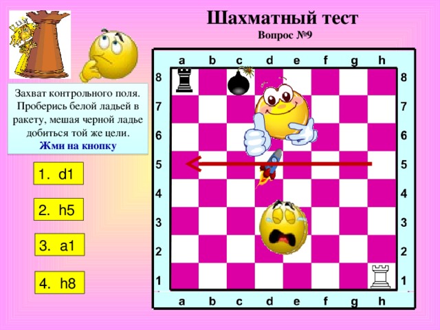 Шахматный тест  Вопрос №9 Захват контрольного поля. Проберись белой ладьей в ракету, мешая черной ладье добиться той же цели. Жми на кнопку 1. d1  2.   h5  3 . a1  4 . h8