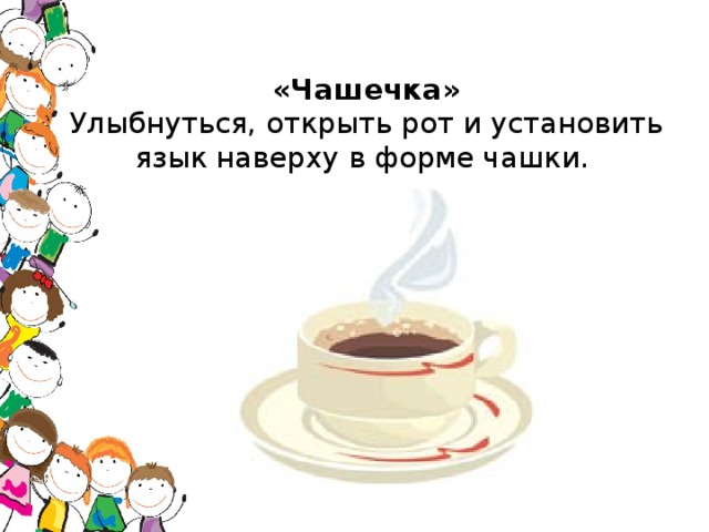 «Чашечка»  Улыбнуться, открыть рот и установить язык наверху в форме чашки.