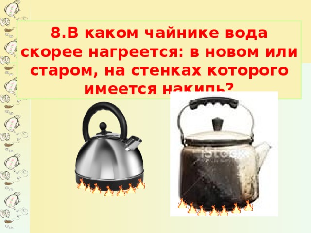 8.В каком чайнике вода скорее нагреется: в новом или старом, на стенках которого имеется накипь?
