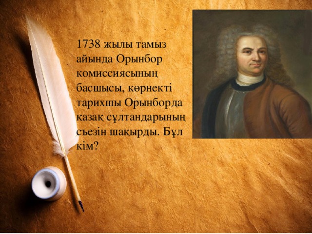 1738 жылы тамыз айында Орынбор комиссиясының басшысы, көрнекті тарихшы Орынборда қазақ сұлтандарының съезін шақырды. Бұл кім?