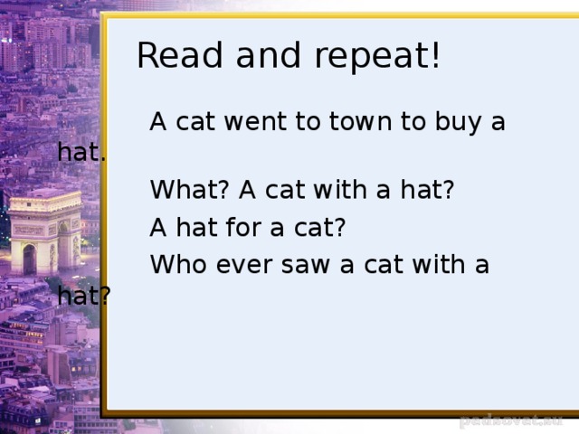 Read and repeat!  A cat went to town to buy a hat.  What? A cat with a hat?  A hat for a cat?  Who ever saw a cat with a hat?