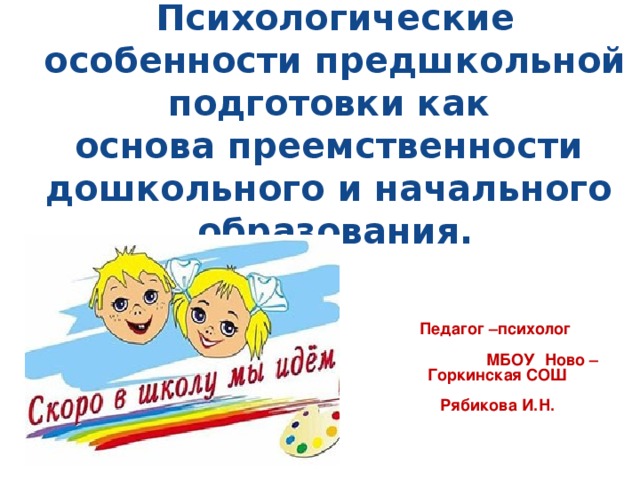 Психологические особенности предшкольной подготовки как  основа преемственности  дошкольного и начального  образования.   Педагог –психолог  МБОУ Ново – Горкинская СОШ  Рябикова И.Н.