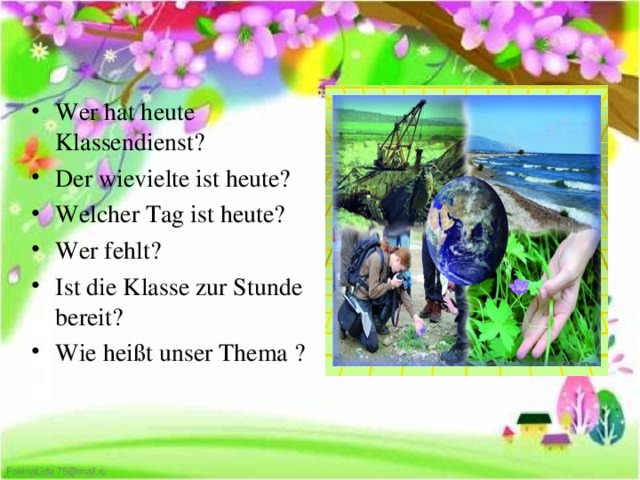 Wer hat heute Klassendienst? Der wievielte ist heute? Welcher Tag ist heute? Wer fehlt? Ist die Klasse zur Stunde bereit? Wie heißt unser Thema ?