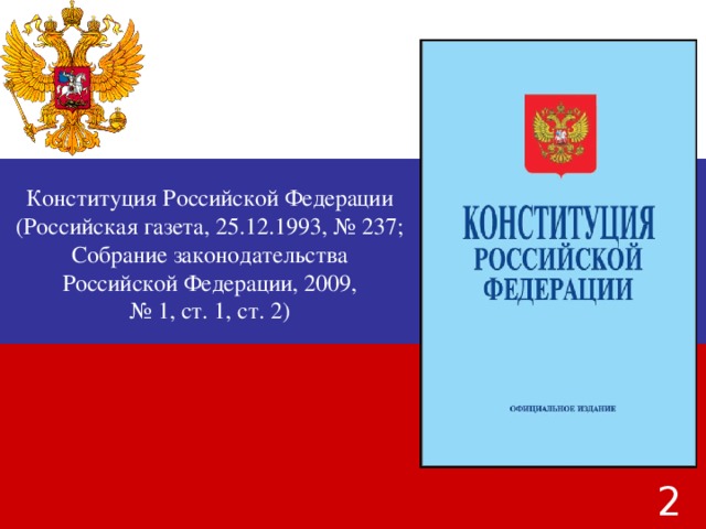 Конституция Российской Федерации (Российская газета, 25.12.1993, № 237; Собрание законодательства Российской Федерации, 2009, № 1, ст. 1, ст. 2)