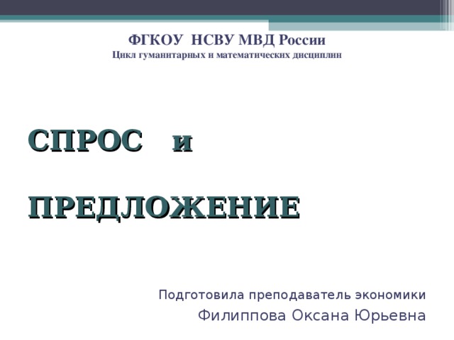 ФГКОУ НСВУ МВД России  Цикл гуманитарных и математических дисциплин   СПРОС и  ПРЕДЛОЖЕНИЕ   Подготовила преподаватель экономики Филиппова Оксана Юрьевна