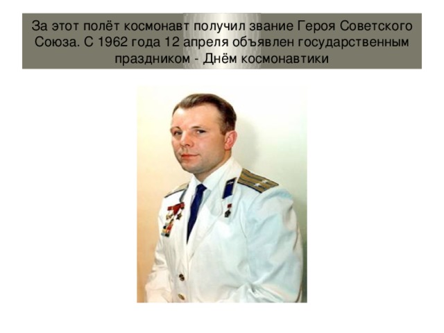 За этот полёт космонавт получил звание Героя Советского Союза. С 1962 года 12 апреля объявлен государственным праздником - Днём космонавтики