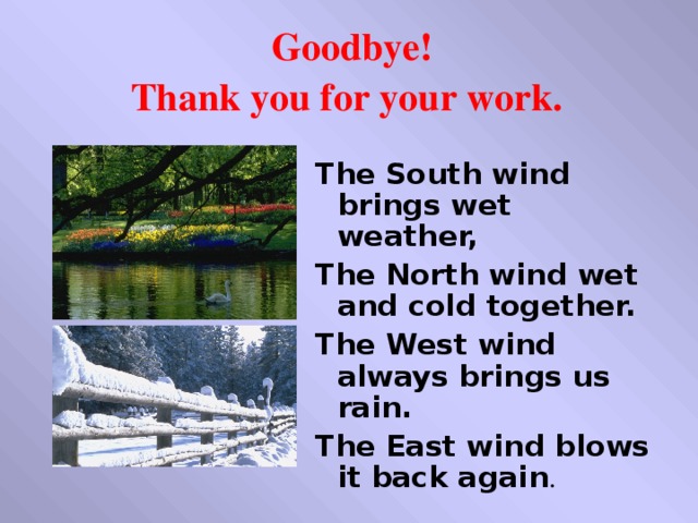 Goodbye!  Thank you for your work.  The South wind brings wet weather, The North wind wet and cold together. The West wind always brings us rain. The East wind blows it back again .