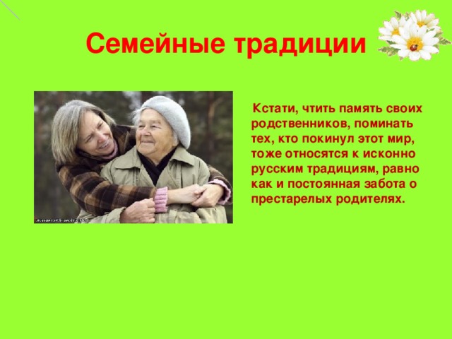 Семейные традиции   Кстати, чтить память своих родственников, поминать тех, кто покинул этот мир, тоже относятся к исконно русским традициям, равно как и постоянная забота о престарелых родителях.