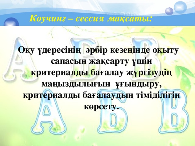 Коучинг – сессия мақсаты :    Оқу үдересінің әрбір кезеңінде оқыту сапасын жақсарту үшін критериалды бағалау жүргізудің маңыздылығын ұғындыру, критериалды бағалаудың тіміділігін көрсету.