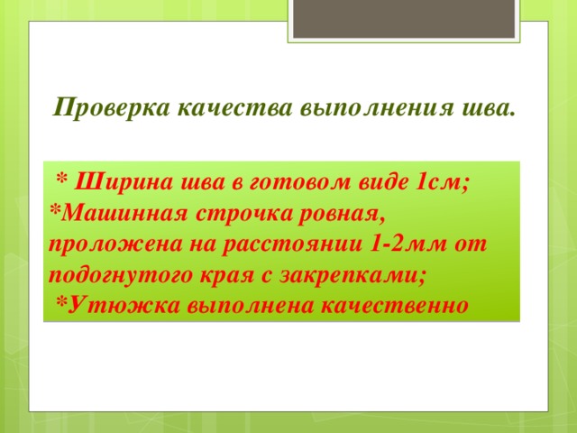 Проверка качества выполнения шва.    * Ширина шва в готовом виде 1см; *Машинная строчка ровная, проложена на расстоянии 1-2мм от подогнутого края с закрепками;  *Утюжка выполнена качественно