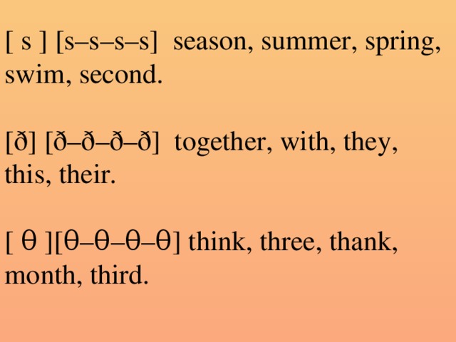 [ s ] [s–s–s–s]  season, summer, spring, swim, second. [ð] [ð–ð–ð–ð]  together, with, they, this, their. [ θ ][θ–θ–θ–θ] think, three, thank, month, third.