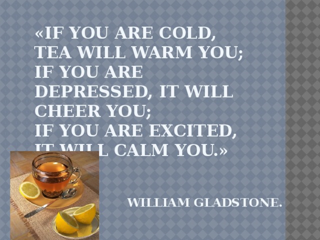«If you are cold, tea will warm you;   if you are depressed, it will cheer you;   if you are excited, it will calm you.»      William Gladstone.