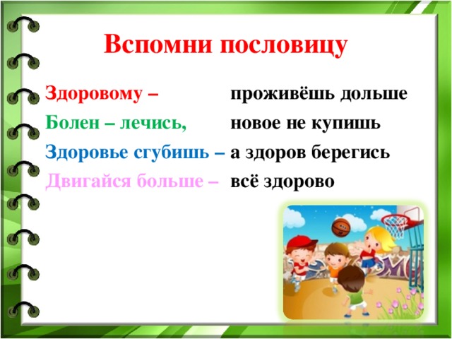 Вспомни пословицу Здоровому – Болен – лечись, Здоровье сгубишь – Двигайся больше – проживёшь дольше новое не купишь а здоров берегись всё здорово