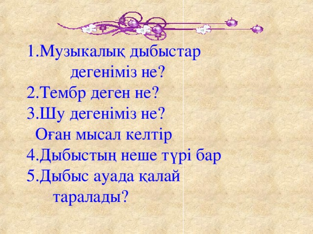 1.Музыкалық дыбыстар  дегеніміз не?  2.Тембр деген не?  3.Шу дегеніміз не?  Оған мысал келтір  4.Дыбыстың неше түрі бар  5.Дыбыс ауада қалай    таралады?