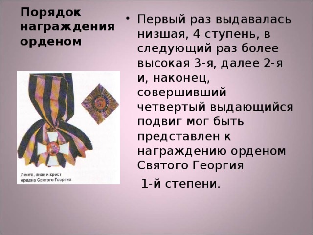 Порядок награждения орденом Первый раз выдавалась низшая, 4 ступень, в следующий раз более высокая 3-я, далее 2-я и, наконец, совершивший четвертый выдающийся подвиг мог быть представлен к награждению орденом Святого Георгия  1-й степени.