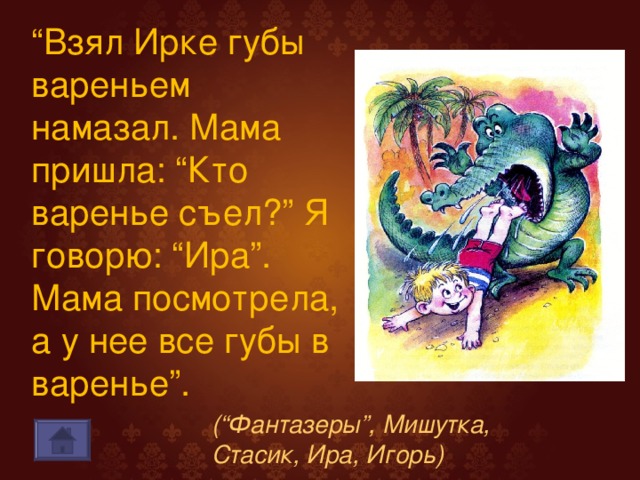 “ Взял Ирке губы вареньем намазал. Мама пришла: “Кто варенье съел?” Я говорю: “Ира”. Мама посмотрела, а у нее все губы в варенье”. (“Фантазеры”, Мишутка, Стасик, Ира, Игорь)