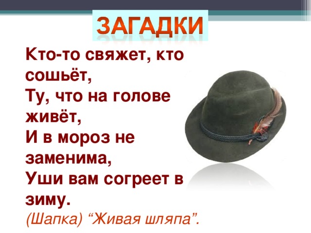 Кто-то свяжет, кто сошьёт,  Ту, что на голове живёт,  И в мороз не заменима,  Уши вам согреет в зиму.  (Шапка) “Живая шляпа”.