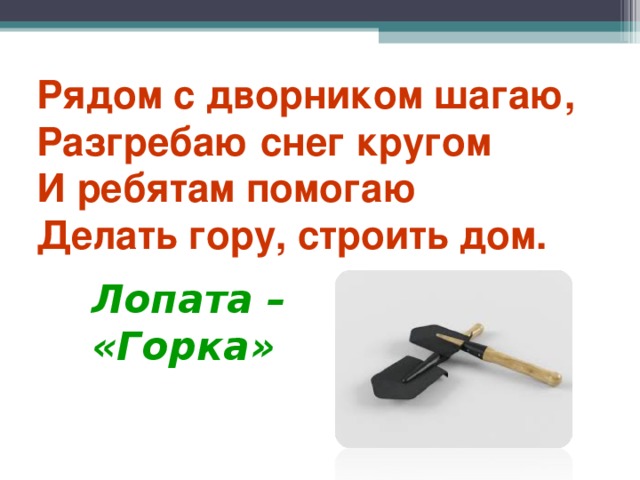 Рядом с дворником шагаю,  Разгребаю снег кругом  И ребятам помогаю  Делать гору, строить дом. Лопата – «Горка»